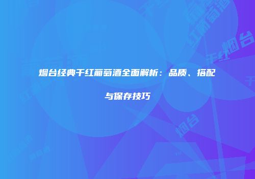 烟台经典干红葡萄酒全面解析：品质、搭配与保存技巧