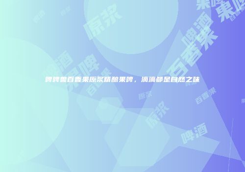 啤啤兽百香果原浆精酿果啤，滴滴都是自然之味