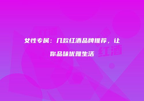 女性专属：几款红酒品牌推荐，让你品味优雅生活