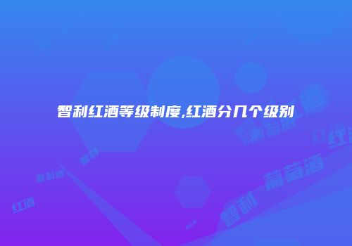 智利红酒等级制度,红酒分几个级别