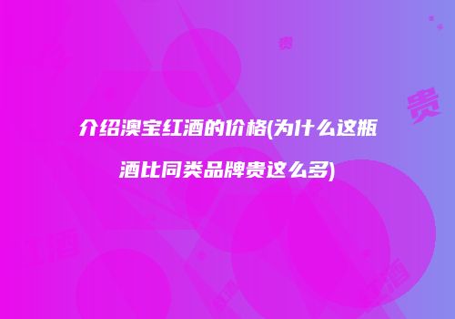 介绍澳宝红酒的价格(为什么这瓶酒比同类品牌贵这么多)