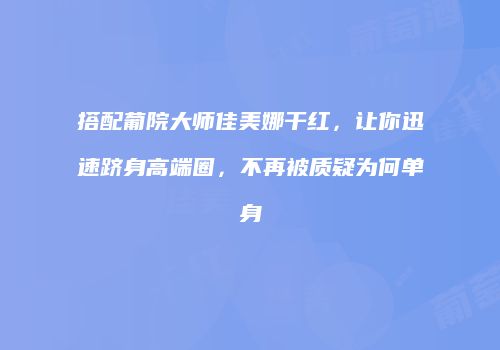 搭配葡院大师佳美娜干红，让你迅速跻身高端圈，不再被质疑为何单身