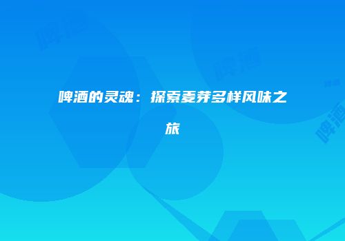 啤酒的灵魂：探索麦芽多样风味之旅