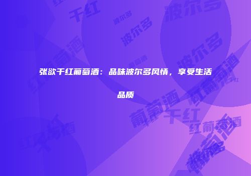 张欲干红葡萄酒：品味波尔多风情，享受生活品质