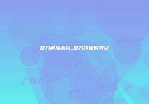 喜力啤酒真假_喜力啤酒的特点