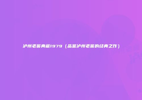 泸州老窖典藏1979（品鉴泸州老窖的经典之作）