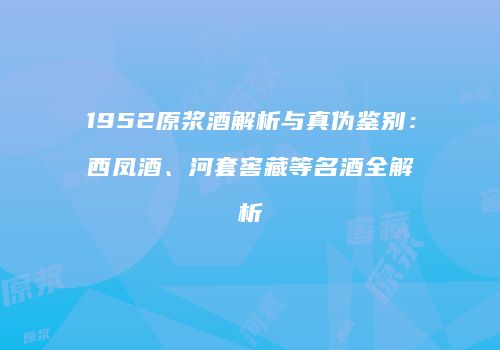 1952原浆酒解析与真伪鉴别：西凤酒、河套窖藏等名酒全解析
