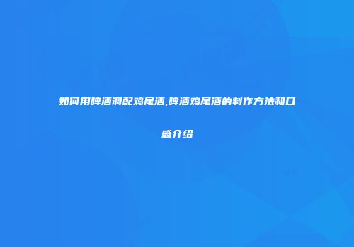 如何用啤酒调配鸡尾酒,啤酒鸡尾酒的制作方法和口感介绍