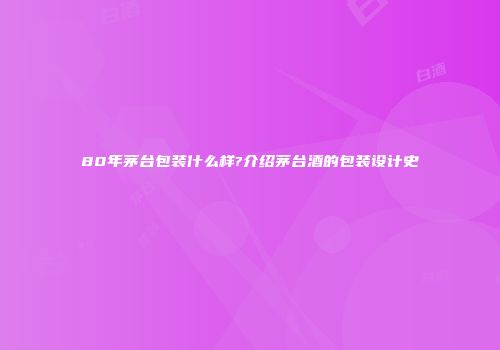80年茅台包装什么样?介绍茅台酒的包装设计史