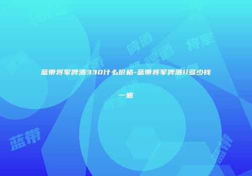 蓝带将军啤酒330什么价格-蓝带将军啤酒1l多少钱一瓶