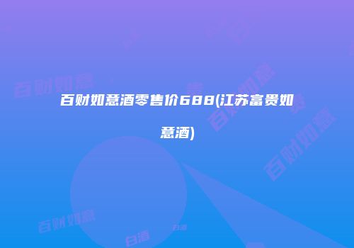 百财如意酒零售价688(江苏富贵如意酒)