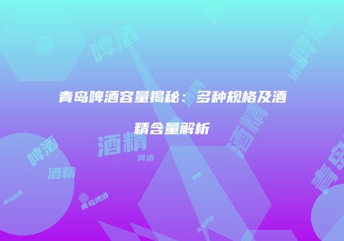 青岛啤酒容量揭秘：多种规格及酒精含量解析