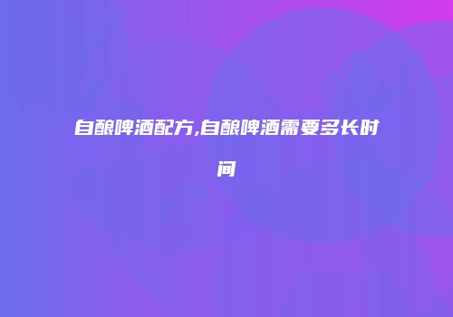 自酿啤酒配方,自酿啤酒需要多长时间