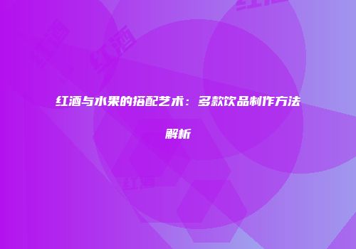 红酒与水果的搭配艺术：多款饮品制作方法解析