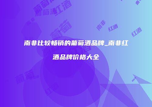 南非比较畅销的葡萄酒品牌_南非红酒品牌价格大全