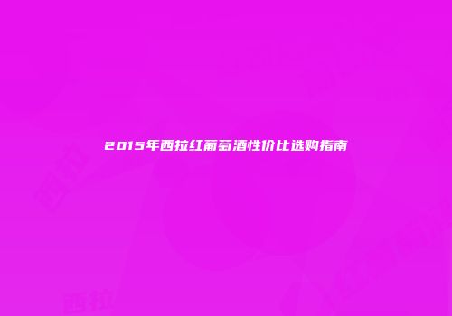 2015年西拉红葡萄酒性价比选购指南