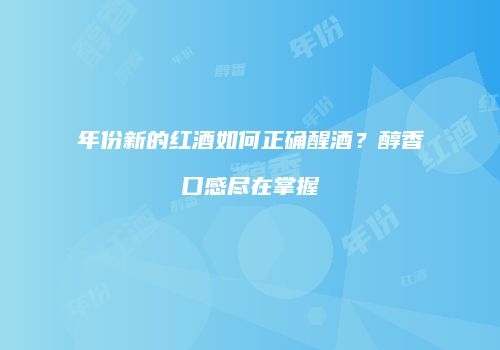 年份新的红酒如何正确醒酒？醇香口感尽在掌握