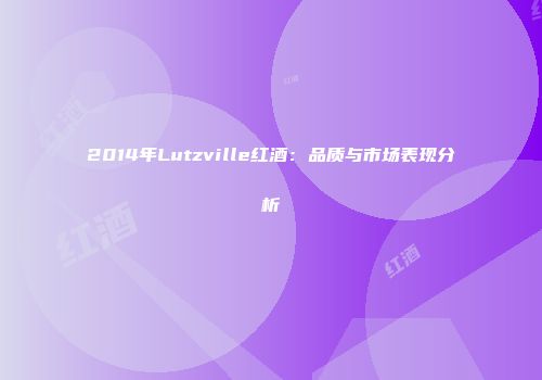 2014年Lutzville红酒：品质与市场表现分析