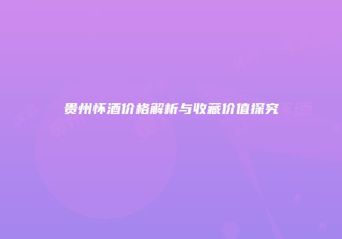 贵州怀酒价格解析与收藏价值探究