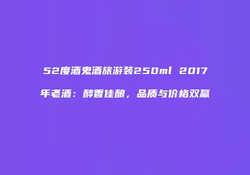 52度酒鬼酒旅游装250ml 2017年老酒：醇香佳酿，品质与价格双赢