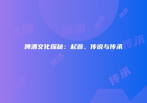 啤酒文化探秘：起源、传说与传承