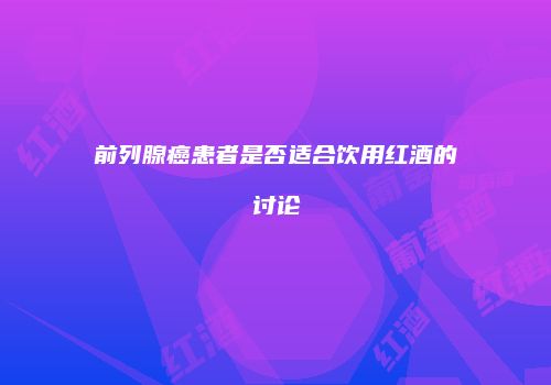 前列腺癌患者是否适合饮用红酒的讨论