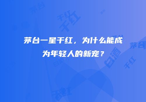 茅台一星干红，为什么能成为年轻人的新宠？