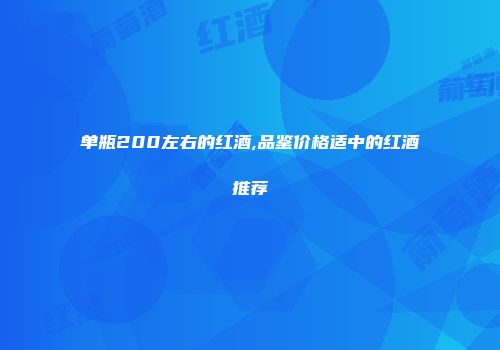 单瓶200左右的红酒,品鉴价格适中的红酒推荐