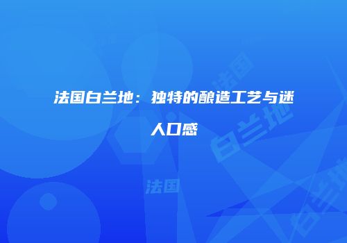 法国白兰地：独特的酿造工艺与迷人口感
