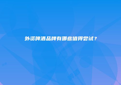 外资啤酒品牌有哪些值得尝试？