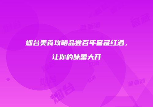 烟台美食攻略品尝百年窖藏红酒，让你的味蕾大开