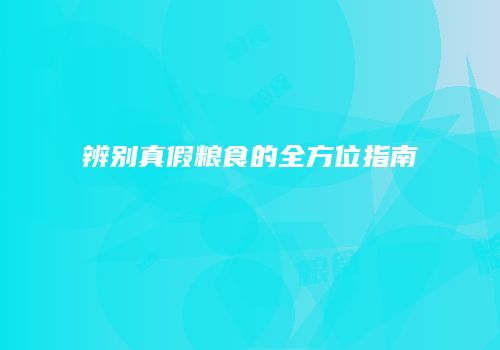辨别真假粮食的全方位指南