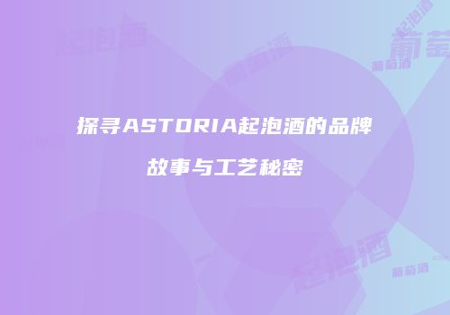 探寻ASTORIA起泡酒的品牌故事与工艺秘密