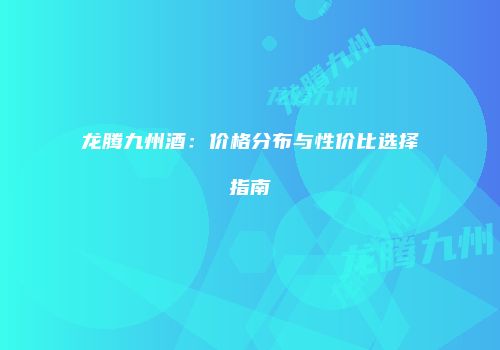 龙腾九州酒：价格分布与性价比选择指南