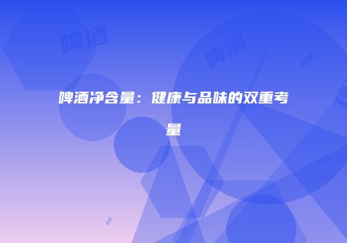 啤酒净含量：健康与品味的双重考量