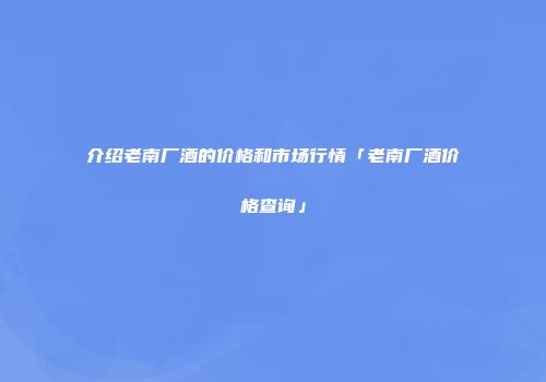 介绍老南厂酒的价格和市场行情「老南厂酒价格查询」