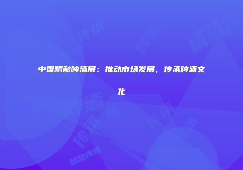 中国精酿啤酒展：推动市场发展，传承啤酒文化
