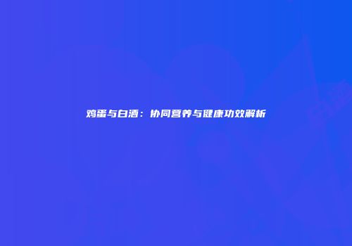 鸡蛋与白酒：协同营养与健康功效解析