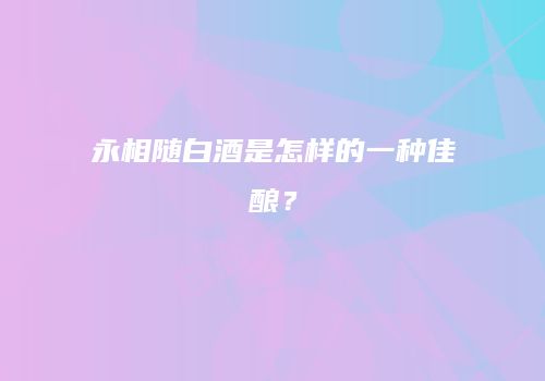 永相随白酒是怎样的一种佳酿？