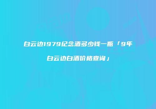 白云边1979纪念酒多少钱一瓶「9年白云边白酒价格查询」