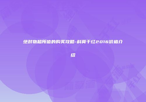 绝对物超所值的购买攻略-科莫干红2016价格介绍