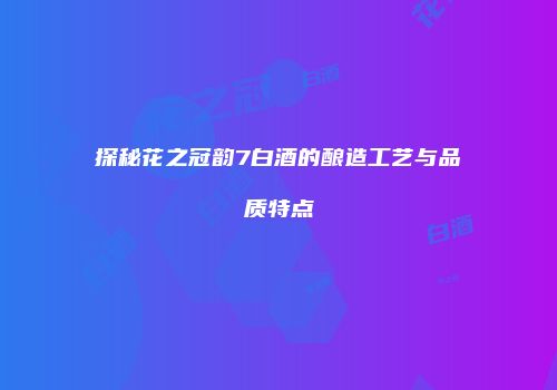 探秘花之冠韵7白酒的酿造工艺与品质特点