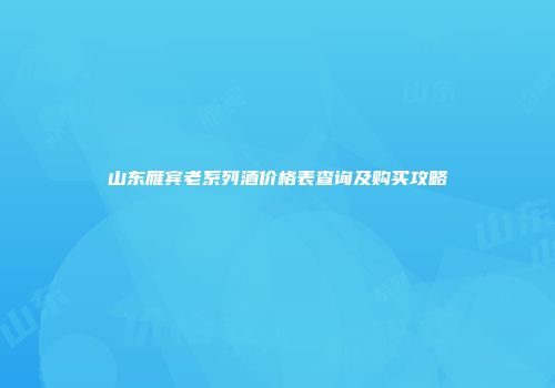 山东雁宾老系列酒价格表查询及购买攻略