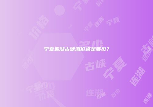宁夏连湖古峡酒价格是多少？