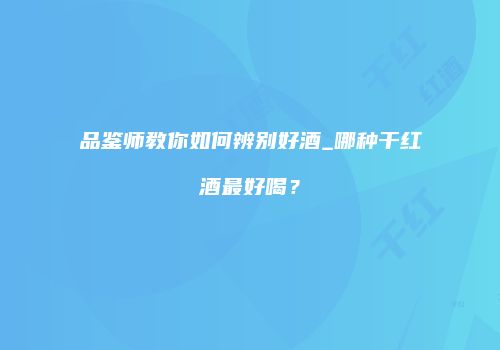 品鉴师教你如何辨别好酒_哪种干红酒最好喝？