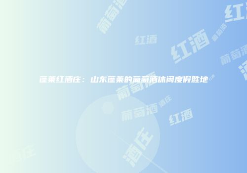 蓬莱红酒庄：山东蓬莱的葡萄酒休闲度假胜地