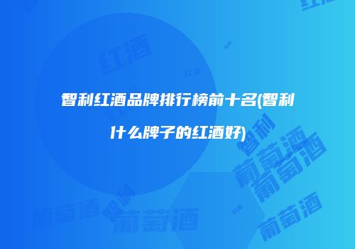 智利红酒品牌排行榜前十名(智利什么牌子的红酒好)