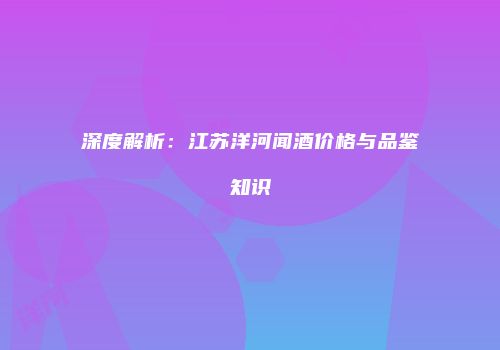深度解析：江苏洋河闻酒价格与品鉴知识