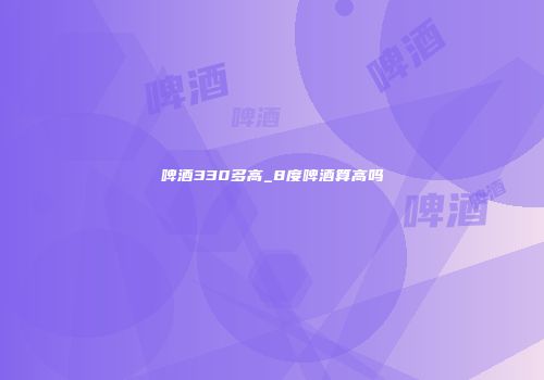 啤酒330多高_8度啤酒算高吗