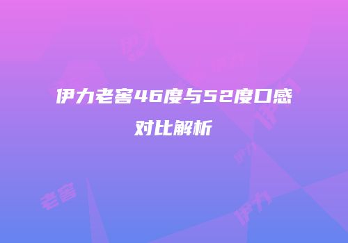 伊力老窖46度与52度口感对比解析